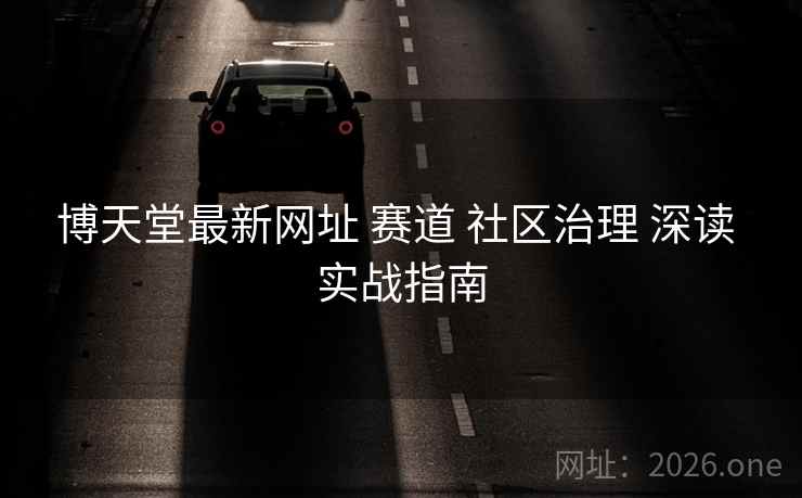 博天堂最新网址 赛道 社区治理 深读 实战指南