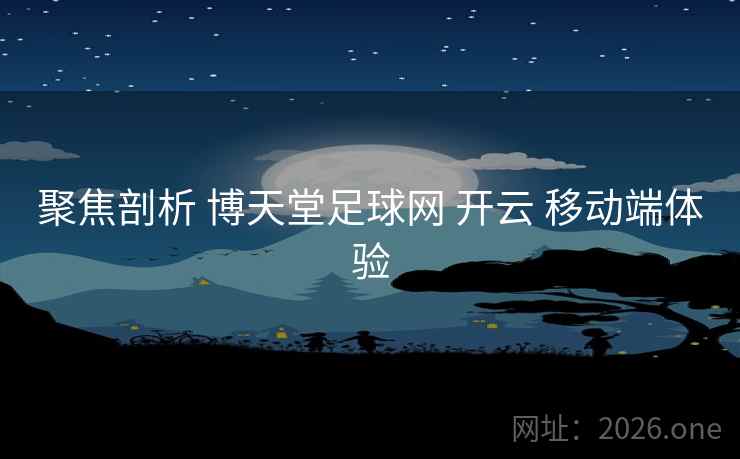 聚焦剖析 博天堂足球网 开云 移动端体验