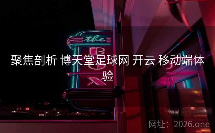 聚焦剖析 博天堂足球网 开云 移动端体验
