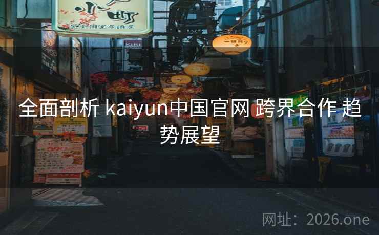 全面剖析 kaiyun中国官网 跨界合作 趋势展望
