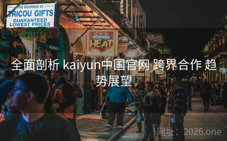 全面剖析 kaiyun中国官网 跨界合作 趋势展望