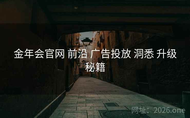 金年会官网 前沿 广告投放 洞悉 升级秘籍 金年会官网 前沿 广告投放 洞悉 升级秘籍