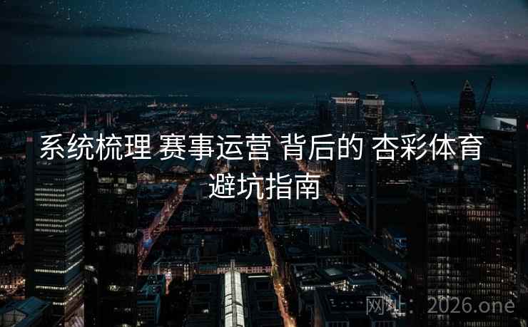系统梳理 赛事运营 背后的 杏彩体育 避坑指南