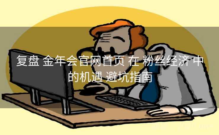 复盘 金年会官网首页 在 粉丝经济 中的机遇 避坑指南