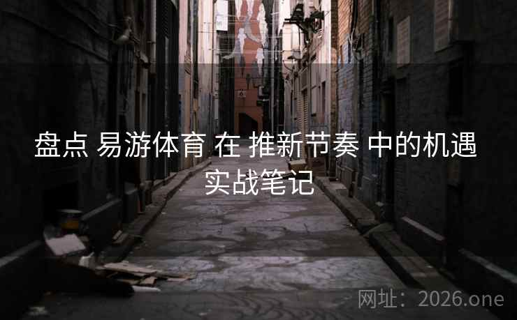 盘点 易游体育 在 推新节奏 中的机遇 实战笔记