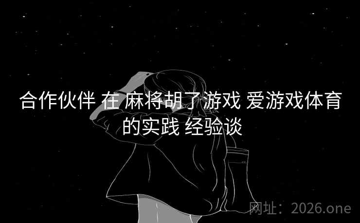 合作伙伴 在 麻将胡了游戏 爱游戏体育 的实践 经验谈