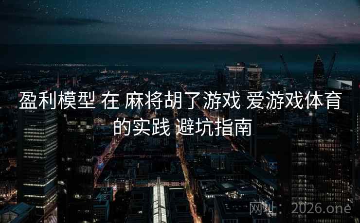 盈利模型 在 麻将胡了游戏 爱游戏体育 的实践 避坑指南 盈利模型 在 麻将胡了游戏 爱游戏体育 的实践 避坑指南