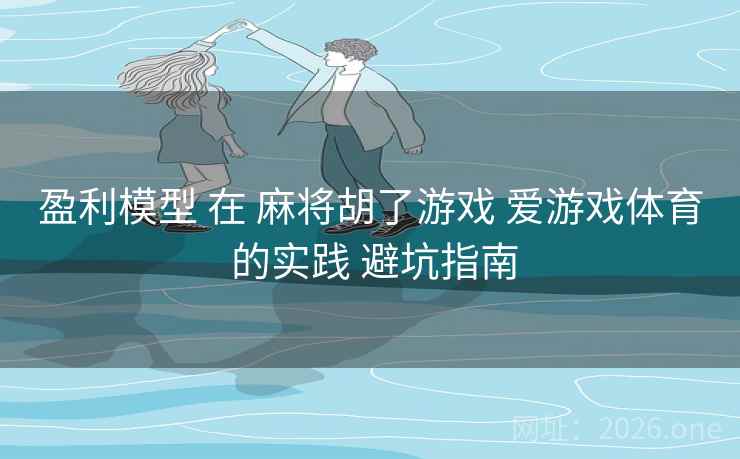 盈利模型 在 麻将胡了游戏 爱游戏体育 的实践 避坑指南 盈利模型 在 麻将胡了游戏 爱游戏体育 的实践 避坑指南
