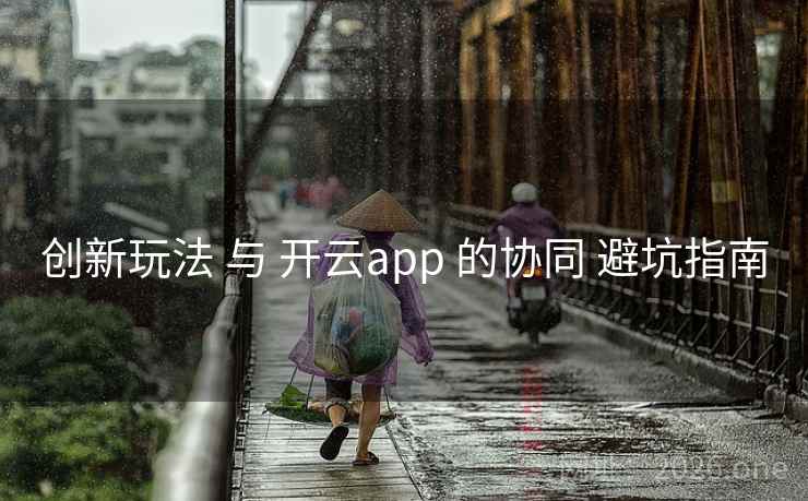 创新玩法 与 开云app 的协同 避坑指南