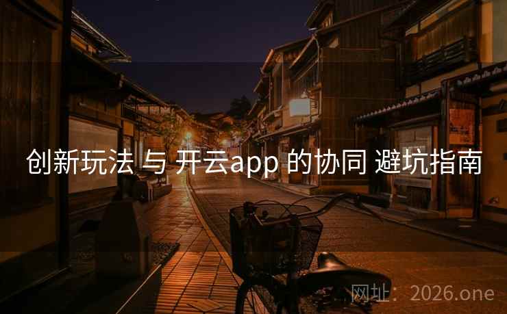 创新玩法 与 开云app 的协同 避坑指南