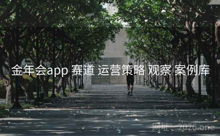 金年会app 赛道 运营策略 观察 案例库 金年会app 赛道 运营策略 观察 案例库
