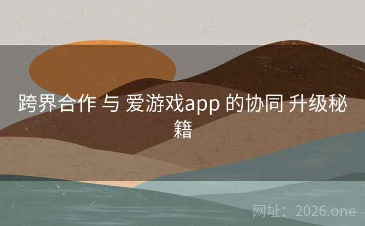 跨界合作 与 爱游戏app 的协同 升级秘籍 跨界合作 与 爱游戏app 的协同 升级秘籍