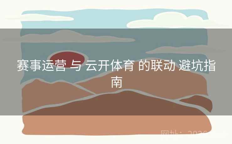 赛事运营 与 云开体育 的联动 避坑指南