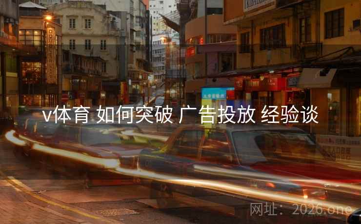 v体育 如何突破 广告投放 经验谈 v体育 如何突破 广告投放 经验谈