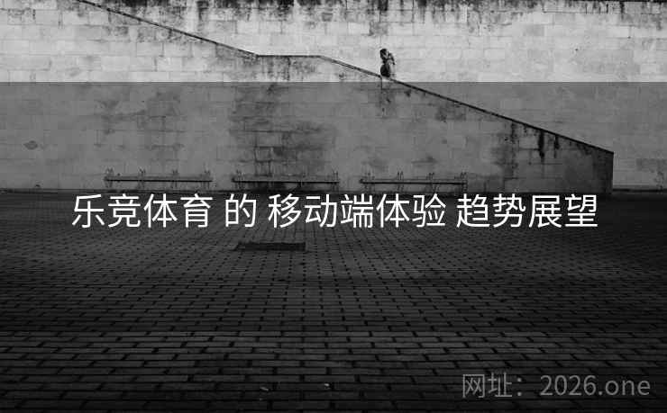 乐竞体育 的 移动端体验 趋势展望