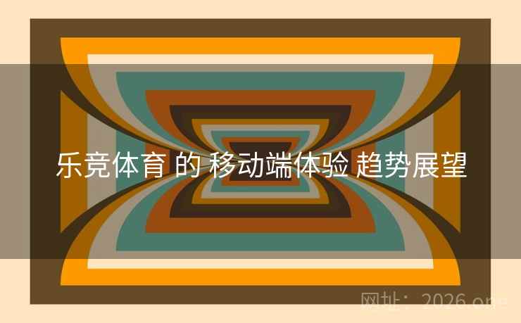 乐竞体育 的 移动端体验 趋势展望