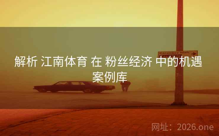 解析 江南体育 在 粉丝经济 中的机遇 案例库 解析 江南体育 在 粉丝经济 中的机遇 案例库