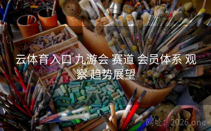 云体育入口 九游会 赛道 会员体系 观察 趋势展望