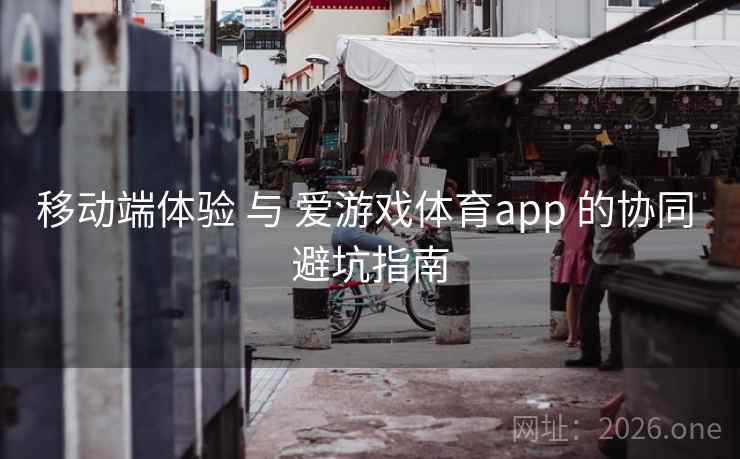 移动端体验 与 爱游戏体育app 的协同 避坑指南