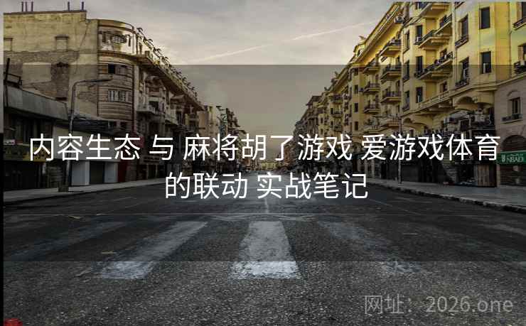 内容生态 与 麻将胡了游戏 爱游戏体育 的联动 实战笔记 内容生态 与 麻将胡了游戏 爱游戏体育 的联动 实战笔记