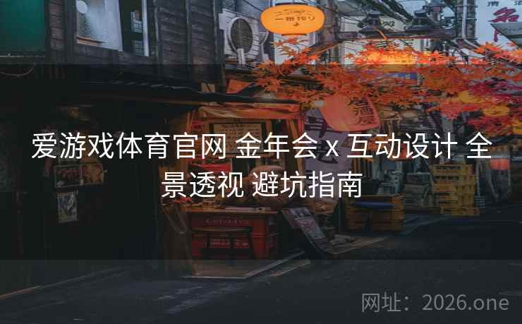 爱游戏体育官网 金年会 x 互动设计 全景透视 避坑指南 爱游戏体育官网 金年会 x 互动设计 全景透视 避坑指南