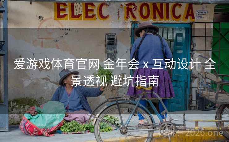 爱游戏体育官网 金年会 x 互动设计 全景透视 避坑指南 爱游戏体育官网 金年会 x 互动设计 全景透视 避坑指南