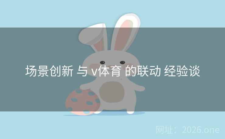 场景创新 与 v体育 的联动 经验谈