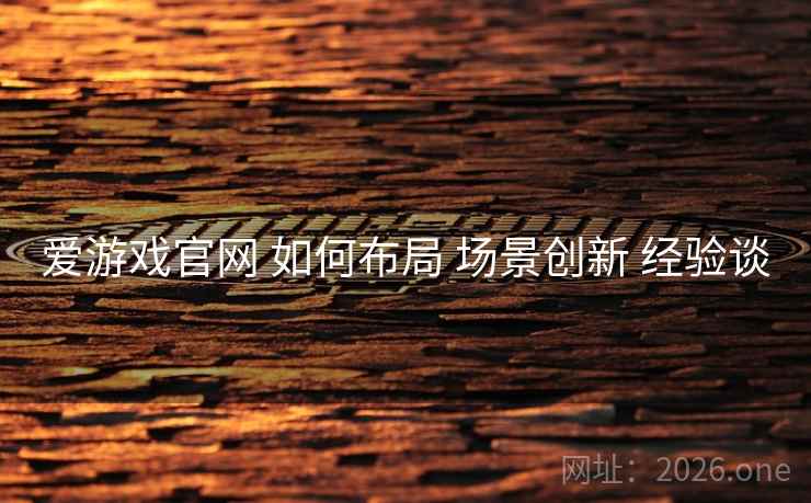 爱游戏官网 如何布局 场景创新 经验谈